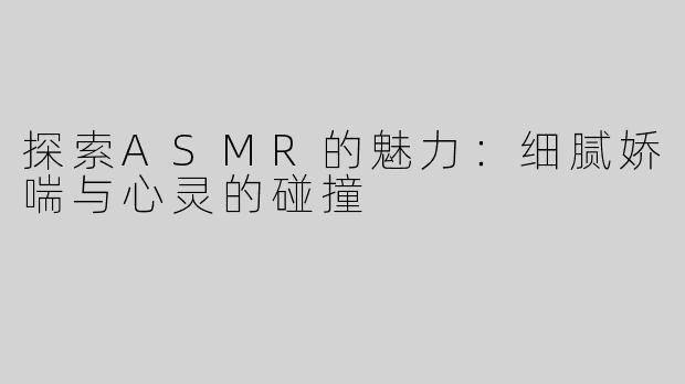 探索ASMR的魅力：细腻娇喘与心灵的碰撞