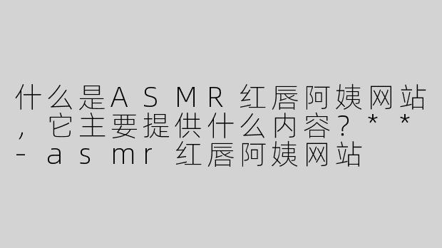 什么是ASMR红唇阿姨网站，它主要提供什么内容？**