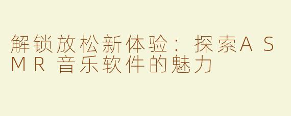 解锁放松新体验：探索ASMR音乐软件的魅力