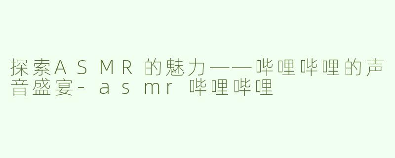 探索ASMR的魅力——哔哩哔哩的声音盛宴