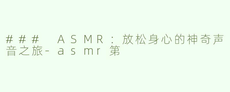 ### ASMR：放松身心的神奇声音之旅-asmr第