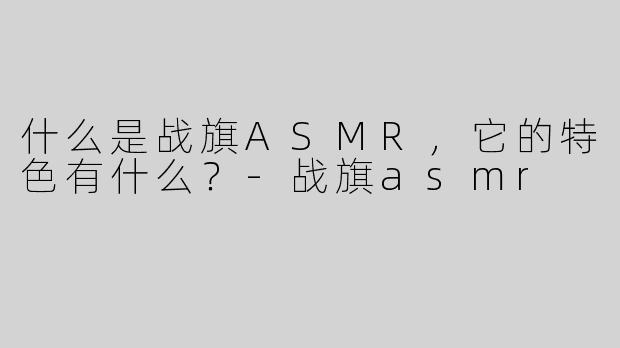 什么是战旗ASMR，它的特色有什么？