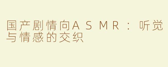 国产剧情向ASMR：听觉与情感的交织