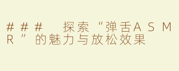 ### 探索“弹舌ASMR”的魅力与放松效果