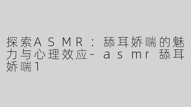 探索ASMR：舔耳娇喘的魅力与心理效应