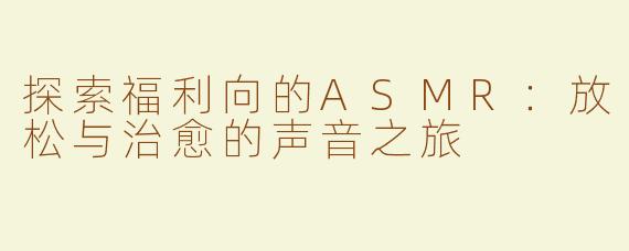 探索福利向的ASMR：放松与治愈的声音之旅