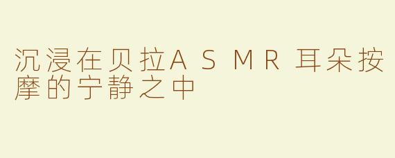 沉浸在贝拉ASMR耳朵按摩的宁静之中