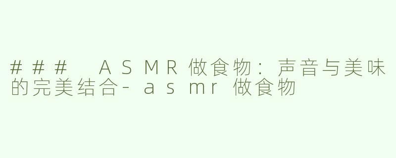 ### ASMR做食物：声音与美味的完美结合