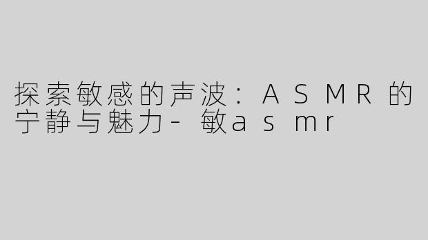 探索敏感的声波：ASMR的宁静与魅力-敏asmr