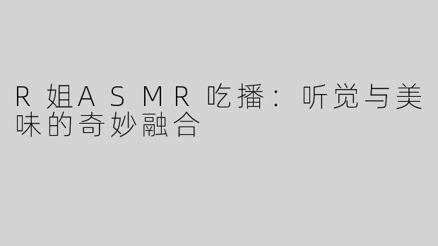 R姐ASMR吃播：听觉与美味的奇妙融合