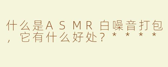 什么是ASMR白噪音打包，它有什么好处？****