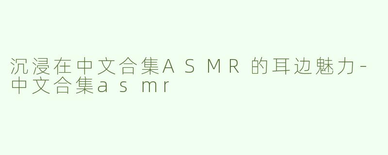 沉浸在中文合集ASMR的耳边魅力