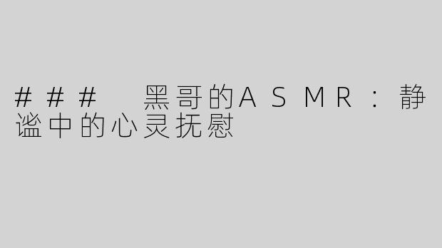 ### 黑哥的ASMR：静谧中的心灵抚慰