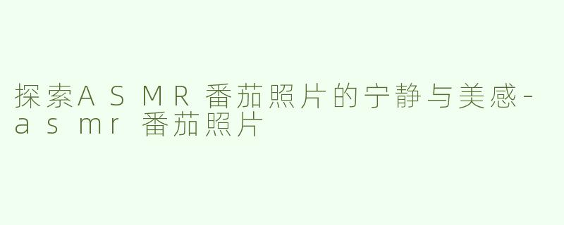 探索ASMR番茄照片的宁静与美感-asmr番茄照片