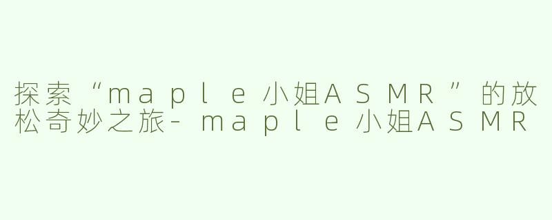 探索“maple小姐ASMR”的放松奇妙之旅