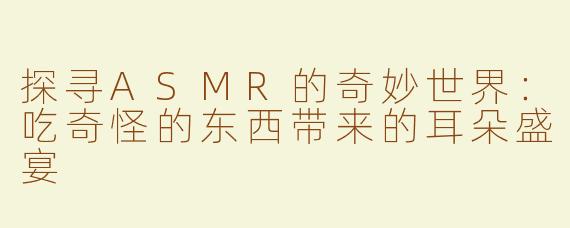 探寻ASMR的奇妙世界：吃奇怪的东西带来的耳朵盛宴