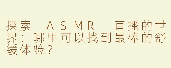 探索 ASMR 直播的世界：哪里可以找到最棒的舒缓体验？