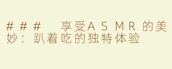 ### 享受ASMR的美妙：趴着吃的独特体验