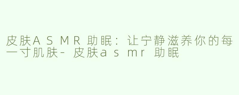 皮肤ASMR助眠：让宁静滋养你的每一寸肌肤-皮肤asmr助眠