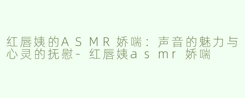 红唇姨的ASMR娇喘：声音的魅力与心灵的抚慰-红唇姨asmr娇喘