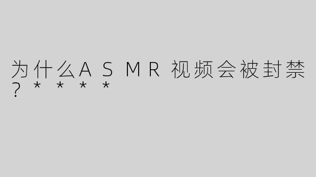为什么ASMR视频会被封禁？****