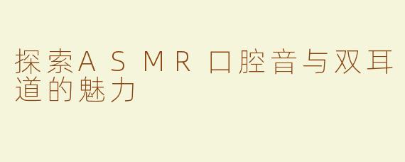 探索ASMR口腔音与双耳道的魅力