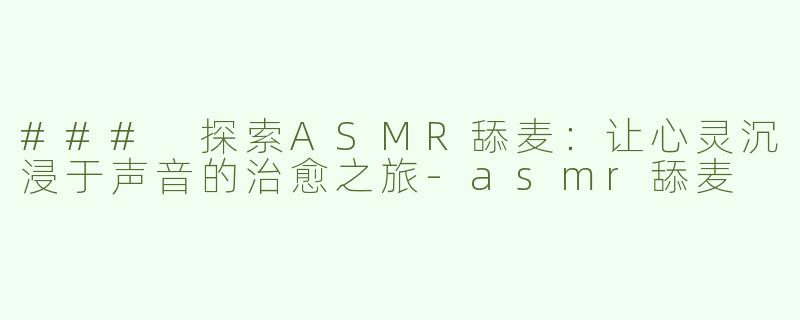 ### 探索ASMR舔麦：让心灵沉浸于声音的治愈之旅-asmr舔麦