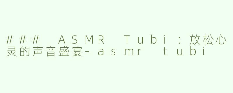 ### ASMR Tubi：放松心灵的声音盛宴-asmr tubi
