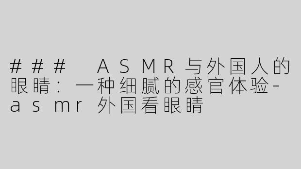 ### ASMR与外国人的眼睛：一种细腻的感官体验-asmr外国看眼睛