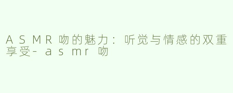 ASMR吻的魅力：听觉与情感的双重享受-asmr吻