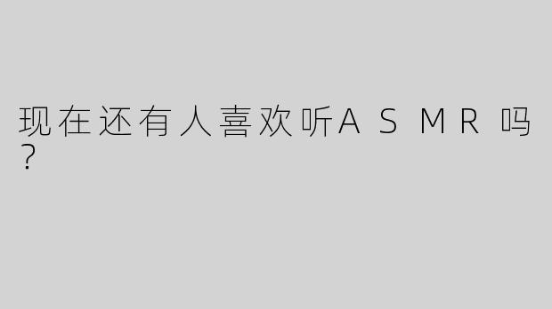 现在还有人喜欢听ASMR吗？