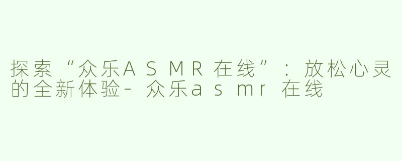 探索“众乐ASMR在线”:放松心灵的全新体验-众乐asmr在线