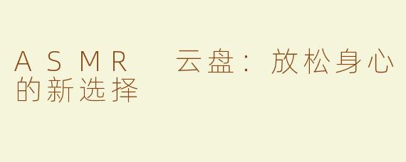 ASMR 云盘：放松身心的新选择