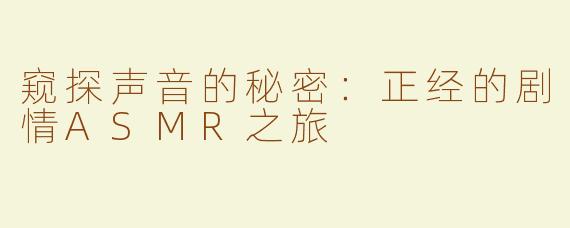 窥探声音的秘密：正经的剧情ASMR之旅
