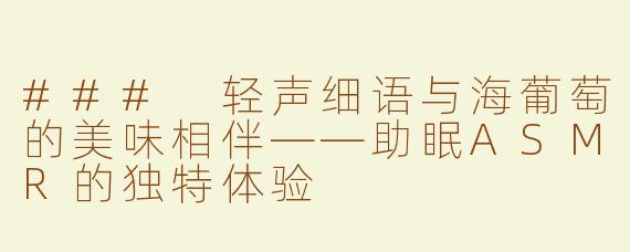 ### 轻声细语与海葡萄的美味相伴——助眠ASMR的独特体验