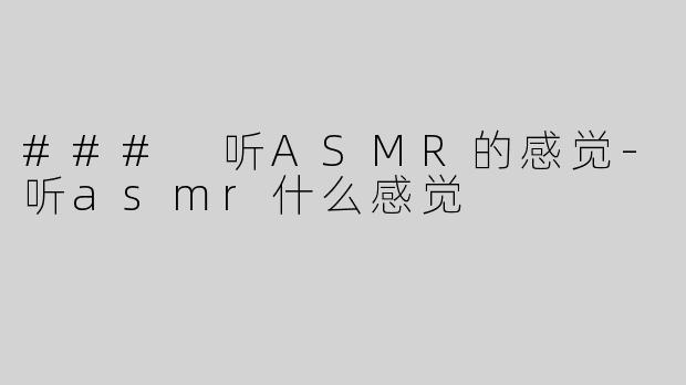 ### 听ASMR的感觉-听asmr什么感觉