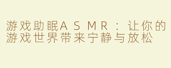 游戏助眠ASMR：让你的游戏世界带来宁静与放松