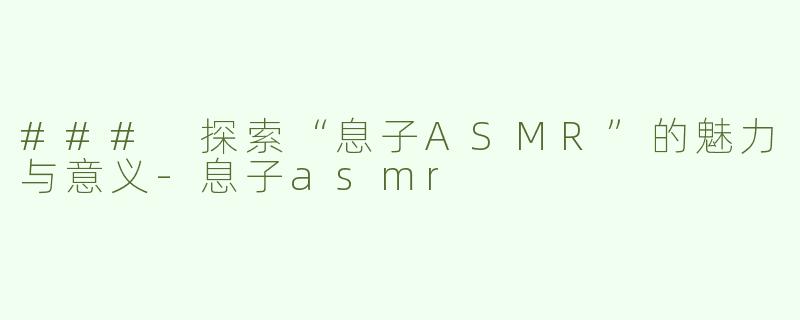 ### 探索“息子ASMR”的魅力与意义-息子asmr