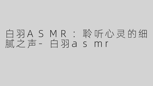 白羽ASMR：聆听心灵的细腻之声-白羽asmr