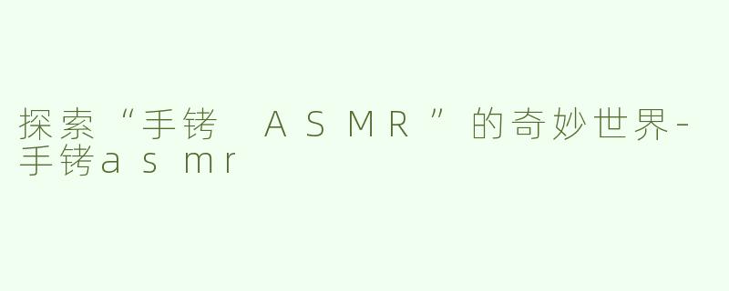 探索“手铐 ASMR”的奇妙世界-手铐asmr