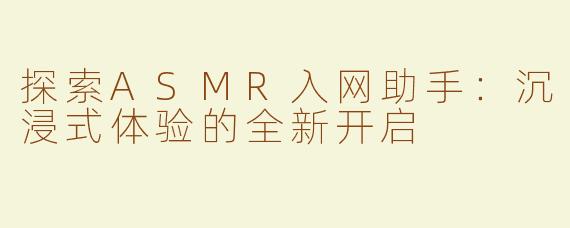 探索ASMR入网助手：沉浸式体验的全新开启