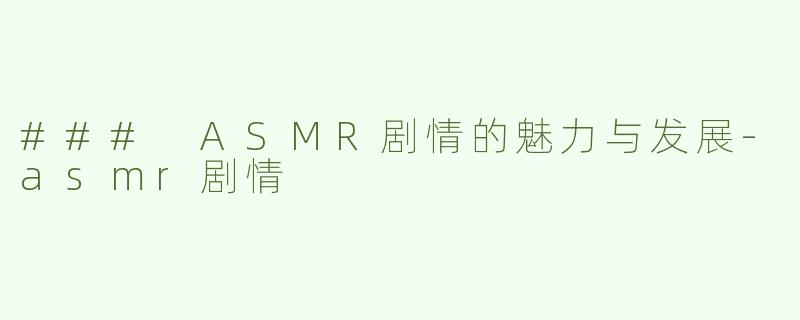 ### ASMR剧情的魅力与发展-asmr剧情