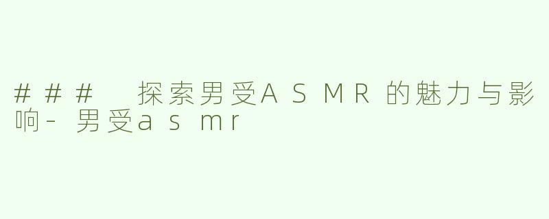 ### 探索男受ASMR的魅力与影响-男受asmr
