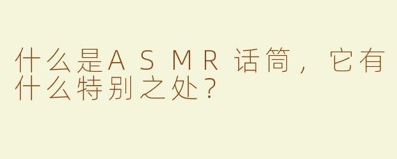 什么是ASMR话筒，它有什么特别之处？