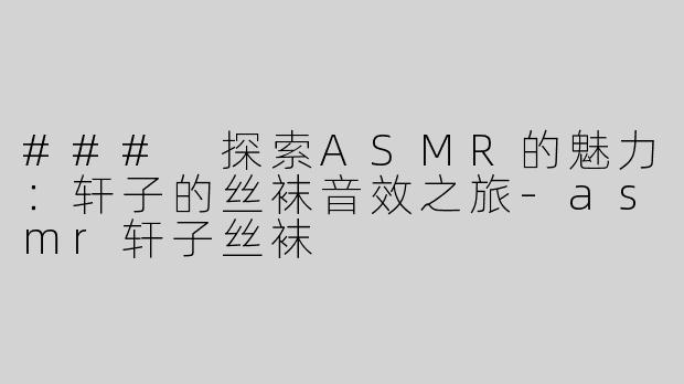 ### 探索ASMR的魅力：轩子的丝袜音效之旅
