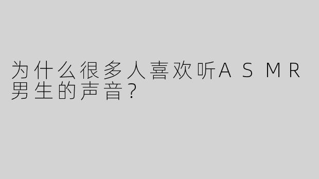 为什么很多人喜欢听ASMR男生的声音？