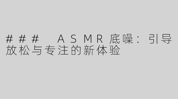 ### ASMR底噪：引导放松与专注的新体验