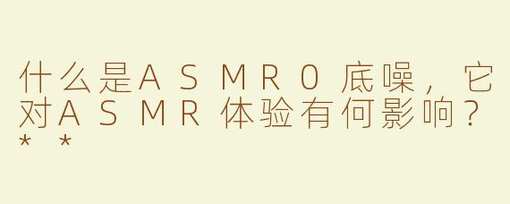 什么是ASMR0底噪，它对ASMR体验有何影响？**