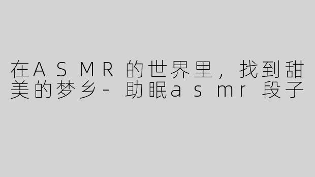 在ASMR的世界里，找到甜美的梦乡