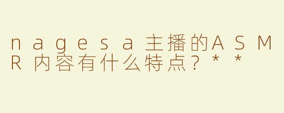 nagesa主播的ASMR内容有什么特点？**